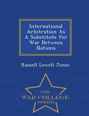 International Arbitration as a Substitute for War Between Nations - War College Series de Russell Lowell Jones