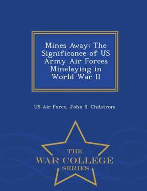 Mines Away: The Significance of US Army Air Forces Minelaying in World War II - War College Series de John S. Chilstrom