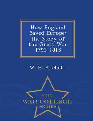 How England Saved Europe: The Story of the Great War 1793-1815 - War College Series de W. H. Fitchett