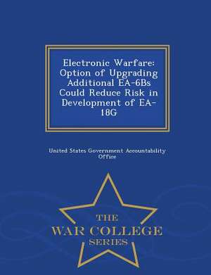 Electronic Warfare: Option of Upgrading Additional EA-6bs Could Reduce Risk in Development of EA-18g - War College Series de United States Government Accountability