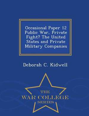 Occasional Paper 12 Public War, Private Fight? the United States and Private Military Companies - War College Series de Deborah C. Kidwell