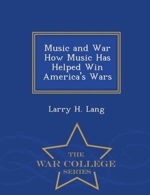 Music and War How Music Has Helped Win America's Wars - War College Series de Larry H. Lang