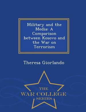 Military and the Media: A Comparison Between Kosovo and the War on Terrorism - War College Series de Theresa Giorlando