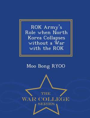 Rok Army's Role When North Korea Collapses Without a War with the Rok - War College Series de Moo Bong Ryoo