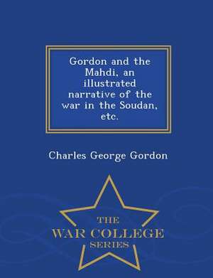 Gordon and the Mahdi, an Illustrated Narrative of the War in the Soudan, Etc. - War College Series de Charles George Gordon