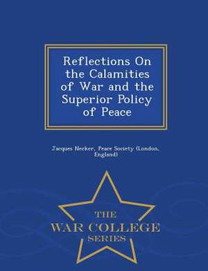 Reflections on the Calamities of War and the Superior Policy of Peace - War College Series de Jacques Necker