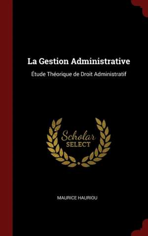 La Gestion Administrative: Étude Théorique de Droit Administratif de Maurice Hauriou