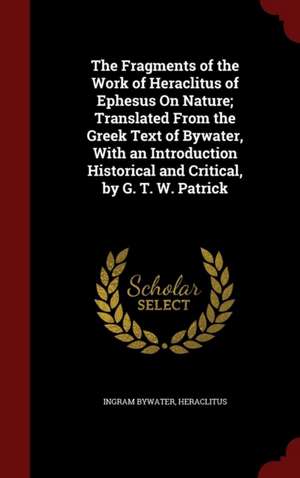 The Fragments of the Work of Heraclitus of Ephesus on Nature; Translated from the Greek Text of Bywater, with an Introduction Historical and Critical, de Ingram Bywater