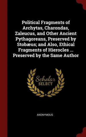 Political Fragments of Archytas, Charondas, Zaleucus, and Other Ancient Pythagoreans, Preserved by Stobæus; And Also, Ethical Fragments of Hierocles . de Anonymous