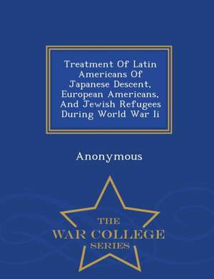 Treatment of Latin Americans of Japanese Descent, European Americans, and Jewish Refugees During World War II - War College Series de United States Congress House Of Represen