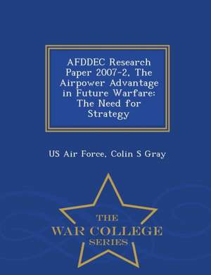 Afddec Research Paper 2007-2, the Airpower Advantage in Future Warfare: The Need for Strategy - War College Series de Colin S. Gray