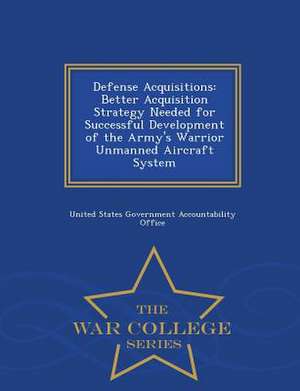 Defense Acquisitions: Better Acquisition Strategy Needed for Successful Development of the Army's Warrior Unmanned Aircraft System - War Col de United States Government Accountability