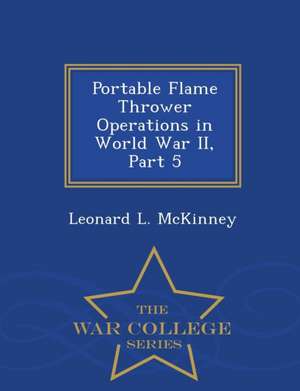 Portable Flame Thrower Operations in World War II, Part 5 - War College Series de Leonard L. Mckinney