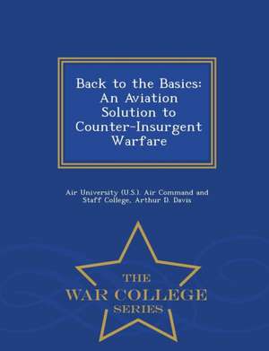 Back to the Basics: An Aviation Solution to Counter-Insurgent Warfare - War College Series de Arthur D. Davis