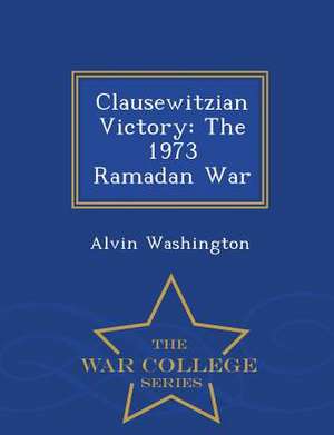 Clausewitzian Victory: The 1973 Ramadan War - War College Series de Alvin Washington