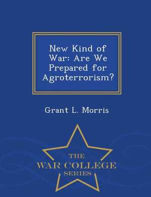 New Kind of War: Are We Prepared for Agroterrorism? - War College Series de Grant L. Morris