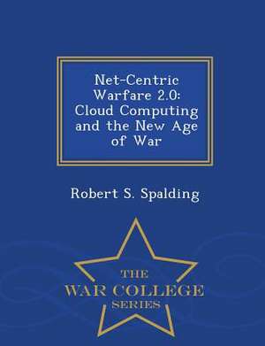 Net-Centric Warfare 2.0: Cloud Computing and the New Age of War - War College Series de Robert S. Spalding