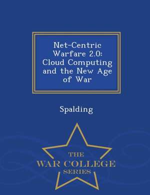 Net-Centric Warfare 2.0: Cloud Computing and the New Age of War - War College Series de Spalding