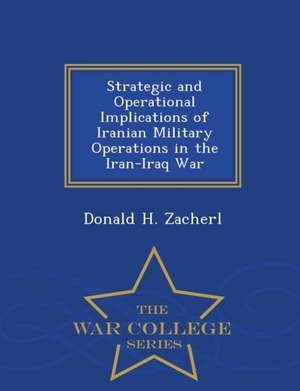 Strategic and Operational Implications of Iranian Military Operations in the Iran-Iraq War - War College Series de Donald H. Zacherl