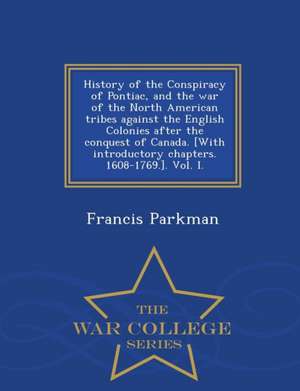 History of the Conspiracy of Pontiac, and the War of the North American Tribes Against the English Colonies After the Conquest of Canada. [With Introd de Francis Parkman