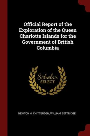 Official Report of the Exploration of the Queen Charlotte Islands for the Government of British Columbia de Chittenden, Newton Henry