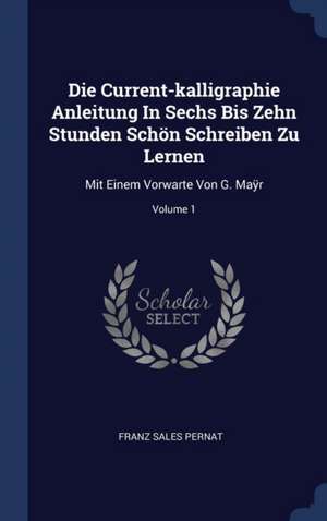 Die Current-kalligraphie Anleitung In Sechs Bis Zehn Stunden Schön Schreiben Zu Lernen: Mit Einem Vorwarte Von G. Ma&#255;r; Volume 1 de Franz Sales Pernat