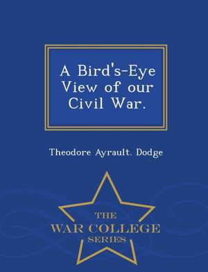 A Bird's-Eye View of Our Civil War. - War College Series de Theodore Ayrault Dodge