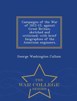 Campaigns of the War of 1812-15, Against Great Britain, Sketched and Criticised; With Brief Biographies of the American Engineers. - War College Serie de George Washington Cullum