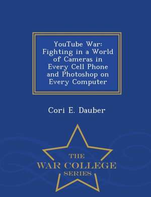 Youtube War: Fighting in a World of Cameras in Every Cell Phone and Photoshop on Every Computer - War College Series de Cori E. Dauber