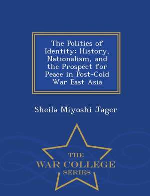 The Politics of Identity: History, Nationalism, and the Prospect for Peace in Post-Cold War East Asia - War College Series de Sheila Miyoshi Jager