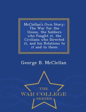 McClellan's Own Story: The War for the Union, the Soldiers Who Fought It, the Civilians Who Directed It, and His Relations to It and to Them de George Brinton Mcclellan