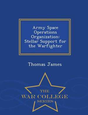 Army Space Operations Organization: Stellar Support for the Warfighter - War College Series de Thomas James