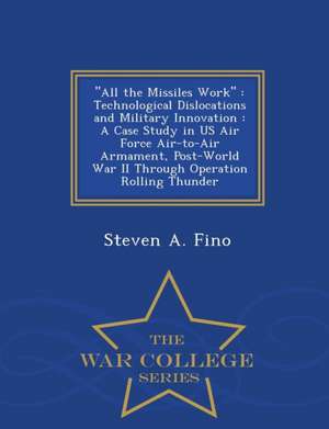 All the Missiles Work: Technological Dislocations and Military Innovation: A Case Study in US Air Force Air-To-Air Armament, Post-World War I de Steven A. Fino