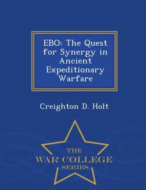 Ebo: The Quest for Synergy in Ancient Expeditionary Warfare - War College Series de Creighton D. Holt