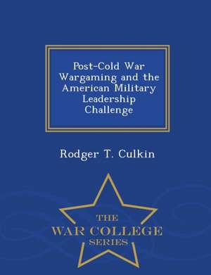 Post-Cold War Wargaming and the American Military Leadership Challenge - War College Series de Rodger T. Culkin