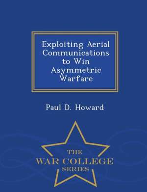 Exploiting Aerial Communications to Win Asymmetric Warfare - War College Series de Paul D. Howard