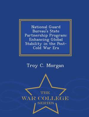 National Guard Bureau's State Partnership Program: Enhancing Global Stability in the Post-Cold War Era - War College Series de Troy C. Morgan