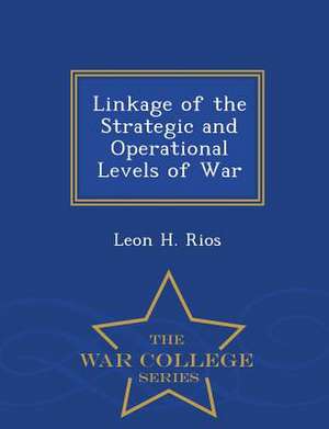 Linkage of the Strategic and Operational Levels of War - War College Series de Leon H. Rios