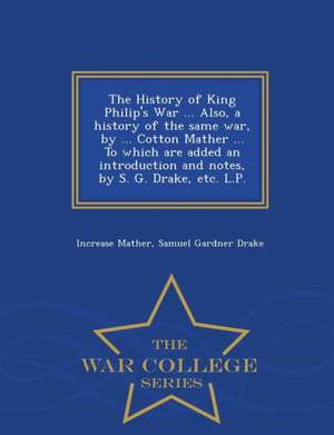 The History of King Philip's War ... Also, a History of the Same War, by ... Cotton Mather ... to Which Are Added an Introduction and Notes, by S. G. de Increase Mather