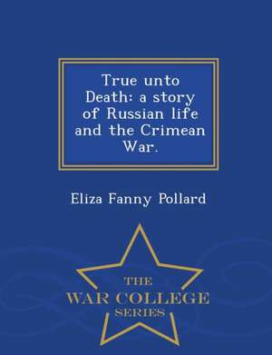 True Unto Death: A Story of Russian Life and the Crimean War. - War College Series de Eliza Fanny Pollard