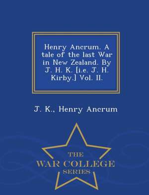 Henry Ancrum. a Tale of the Last War in New Zealand. by J. H. K. [I.E. J. H. Kirby.] Vol. II. - War College Series de J. K