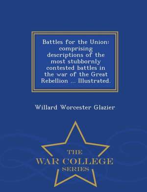 Battles for the Union: Comprising Descriptions of the Most Stubbornly Contested Battles in the War of the Great Rebellion ... Illustrated. - de Willard Worcester Glazier