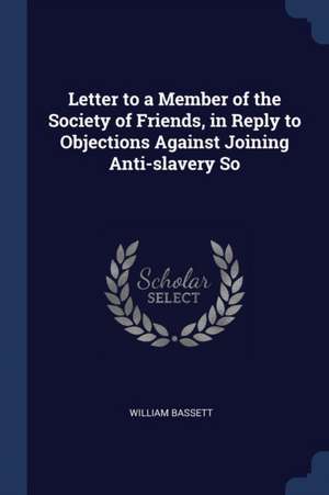 Letter to a Member of the Society of Friends, in Reply to Objections Against Joining Anti-slavery So de William Bassett