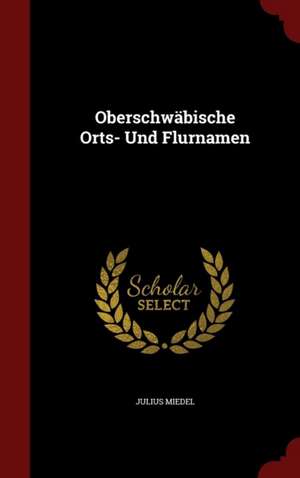 Oberschwäbische Orts- Und Flurnamen de Julius Miedel