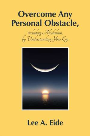 Overcome Any Personal Obstacle, including Alcoholism, by Understanding Your Ego de Lee Eide