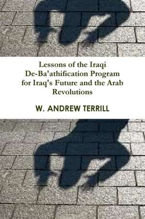 Lessons of the Iraqi De-Ba'athification Program for Iraq's Future and the Arab Revolutions de W. Andrew Terrill