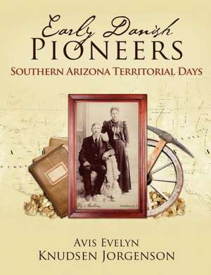 Early Danish Pioneers: Southern Arizona Territorial Days de Avis Evelyn Knudsen Jorgenson