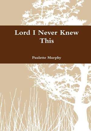 Lord I Never Knew This de Paulette Murphy