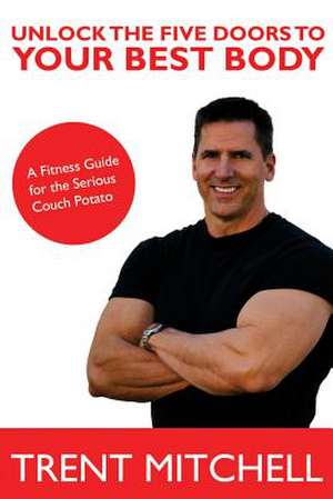 Unlock the Five Doors to Your Best Body de Trent Mitchell