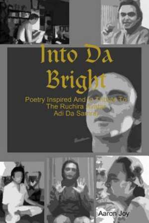 Into Da Bright: Poetry Inspired and in Tribute to the Ruchira Avatar Adi Da Samraj de Aaron Joy